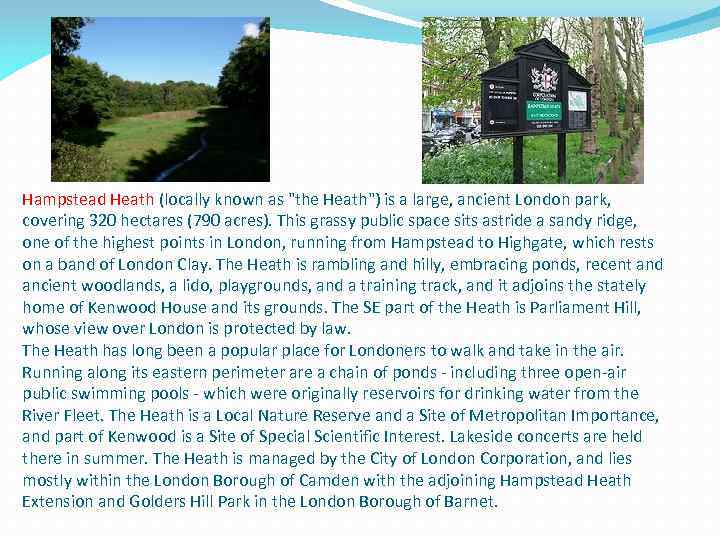 Hampstead Heath (locally known as "the Heath") is a large, ancient London park, covering