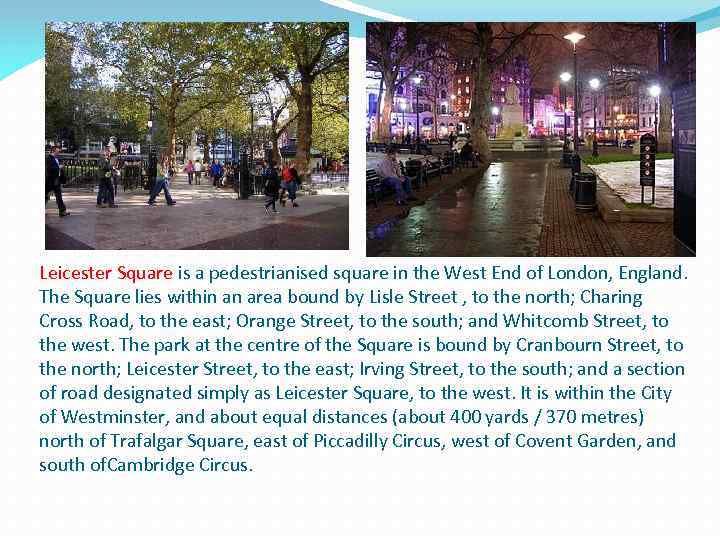 Leicester Square is a pedestrianised square in the West End of London, England. The