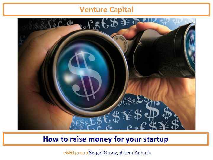 Venture Capital How to raise money for your startup e 660 group Sergei Gusev,