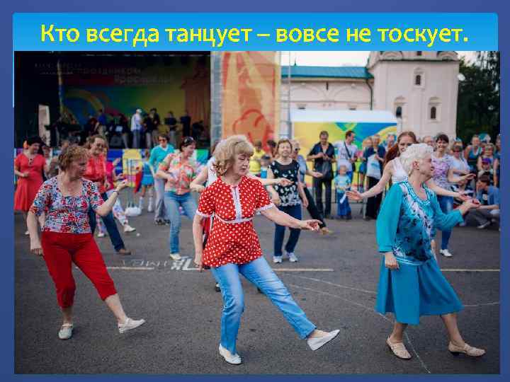 Кто всегда танцует – вовсе не тоскует. 