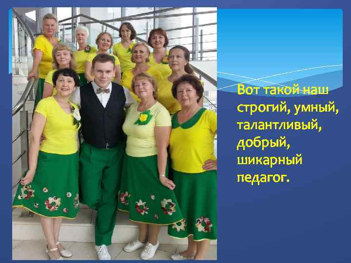 Вот такой наш строгий, умный, талантливый, добрый, шикарный педагог. 