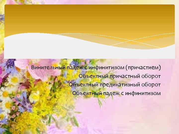  Винительный падеж с инфинитивом (причастием) Объектный причастный оборот Объектный предикативный оборот Объектный падеж
