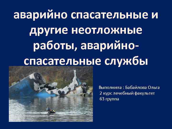 аварийно спасательные и другие неотложные работы, аварийноспасательные службы Выполнила : Бабайлова Ольга 2 курс