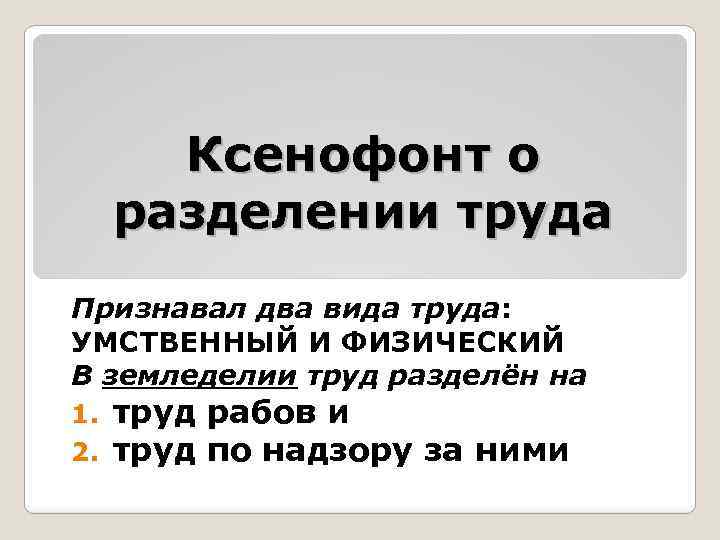Ксенофонт о разделении труда Признавал два вида труда: УМСТВЕННЫЙ И ФИЗИЧЕСКИЙ В земледелии труд