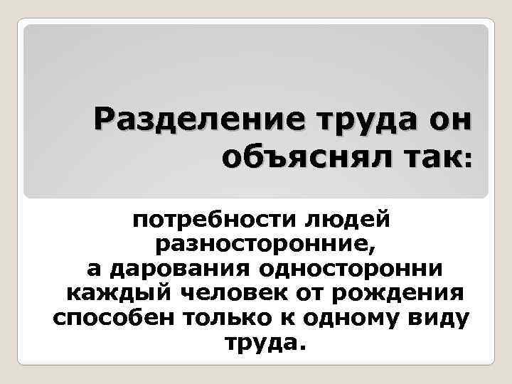 Разделение труда он объяснял так: потребности людей разносторонние, а дарования односторонни каждый человек от