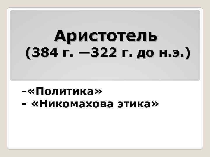 Аристотель (384 г. — 322 г. до н. э. ) - «Политика» - «Никомахова