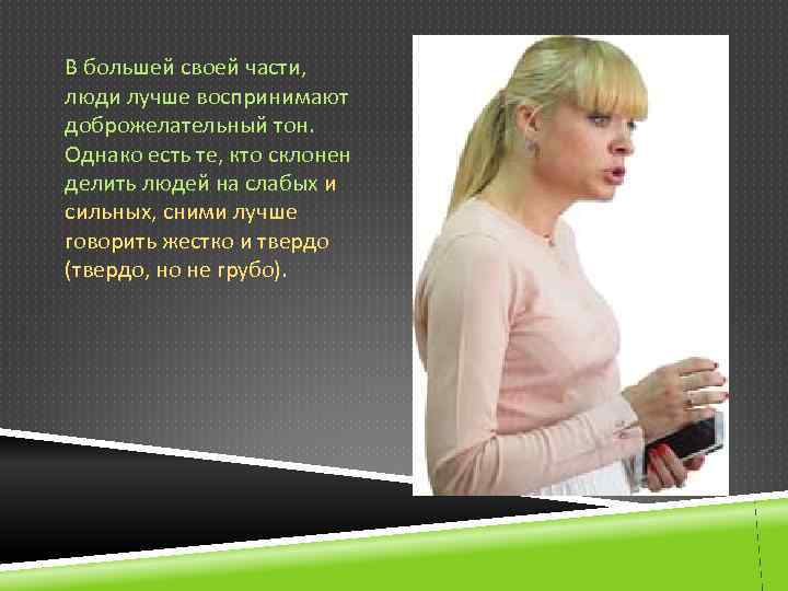 В большей своей части, люди лучше воспринимают доброжелательный тон. Однако есть те, кто склонен