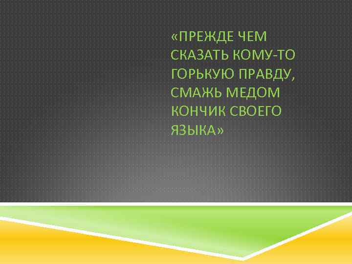  «ПРЕЖДЕ ЧЕМ СКАЗАТЬ КОМУ-ТО ГОРЬКУЮ ПРАВДУ, СМАЖЬ МЕДОМ КОНЧИК СВОЕГО ЯЗЫКА» 