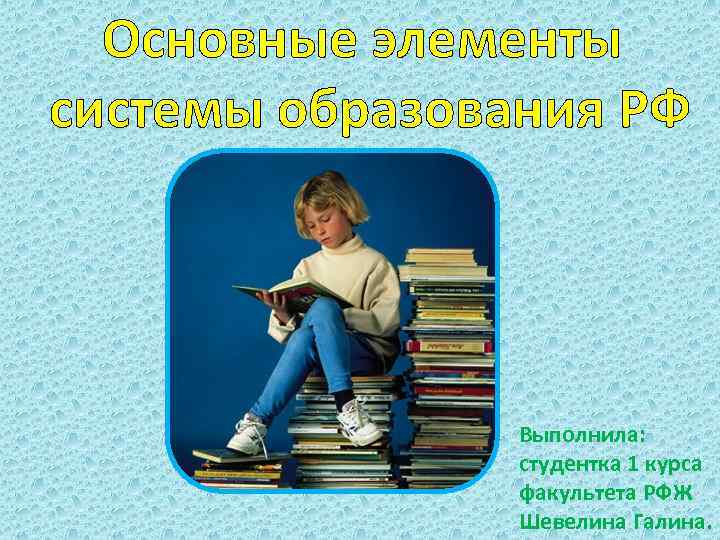  Основные элементы системы образования РФ Выполнила: студентка 1 курса факультета РФЖ Шевелина Галина.