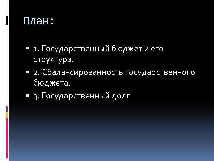 План: 1. Государственный бюджет и его структура. 2. Сбалансированность государственного бюджета. 3. Государственный долг