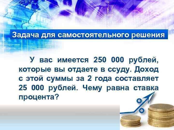 Задача для самостоятельного решения У вас имеется 250 000 рублей, которые вы отдаете в