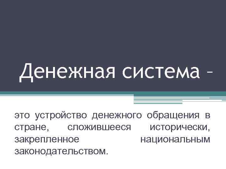 Денежная система – это устройство денежного обращения в стране, сложившееся исторически, закрепленное национальным законодательством.