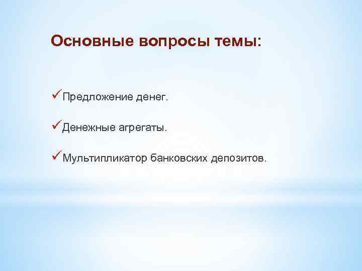 Основные вопросы темы: üПредложение денег. üДенежные агрегаты. üМультипликатор банковских депозитов. 