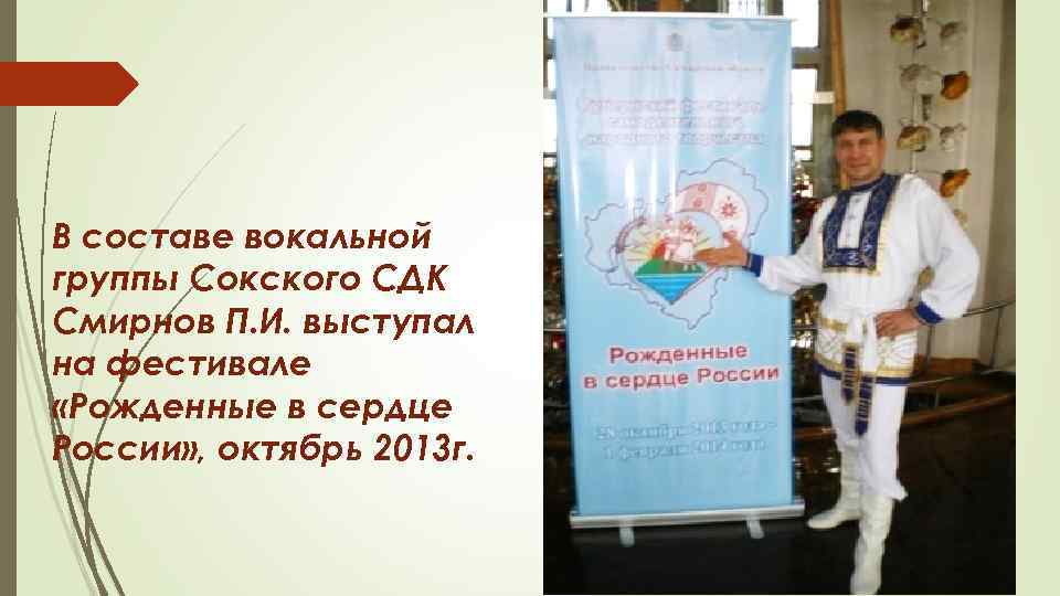  В составе вокальной группы Сокского СДК Смирнов П. И. выступал на фестивале «Рожденные