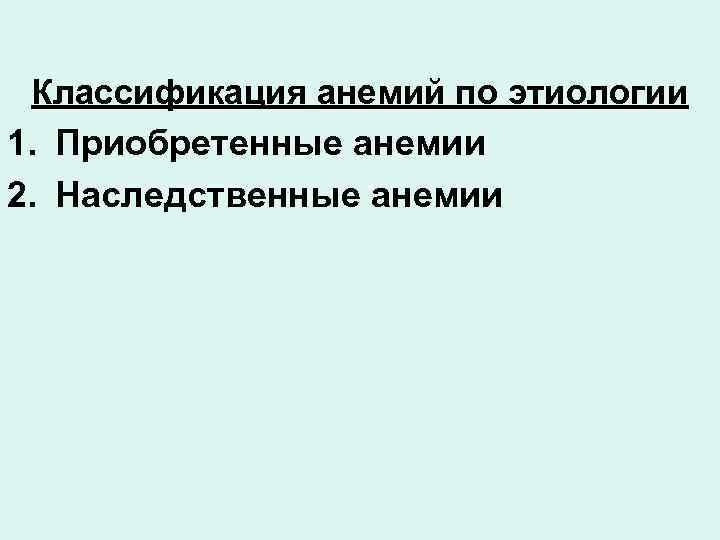 Классификация анемий по этиологии 1. Приобретенные анемии 2. Наследственные анемии 