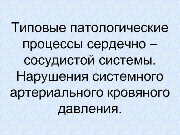Типовые патологические процессы сердечно – сосудистой системы. Нарушения системного артериального кровяного давления. 