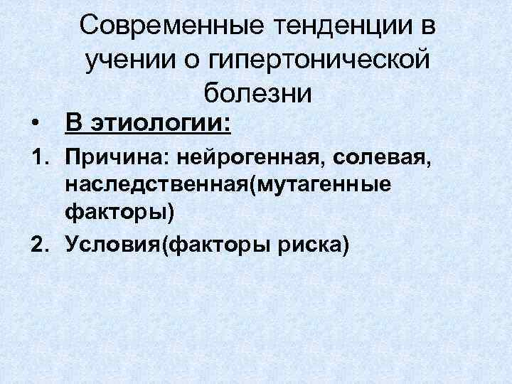 Современные тенденции в учении о гипертонической болезни • В этиологии: 1. Причина: нейрогенная, солевая,