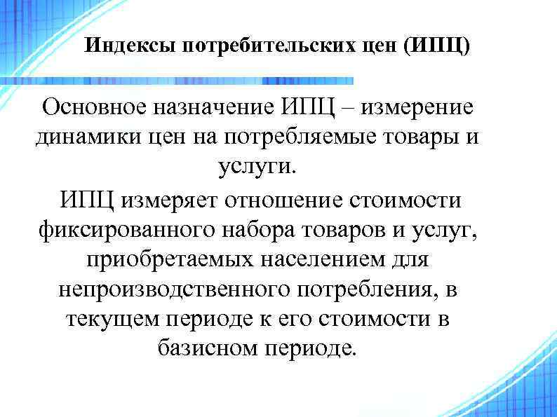 Индексы потребительских цен (ИПЦ) Основное назначение ИПЦ – измерение динамики цен на потребляемые товары