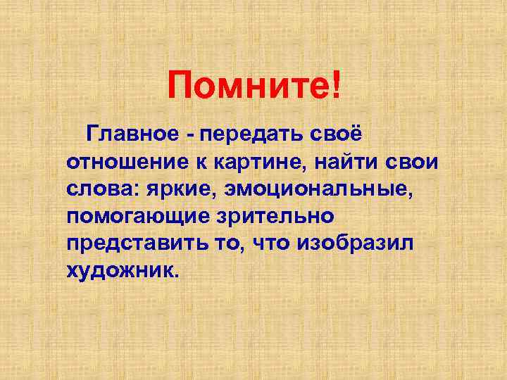 Помните! Главное - передать своё отношение к картине, найти свои слова: яркие, эмоциональные, помогающие