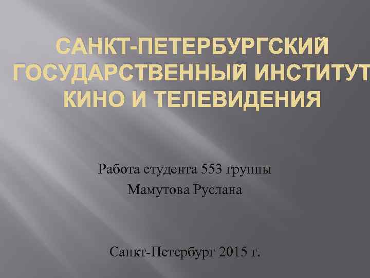 САНКТ-ПЕТЕРБУРГСКИЙ ГОСУДАРСТВЕННЫЙ ИНСТИТУТ КИНО И ТЕЛЕВИДЕНИЯ Работа студента 553 группы Мамутова Руслана Санкт-Петербург 2015
