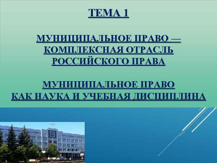 ТЕМА 1 МУНИЦИПАЛЬНОЕ ПРАВО — КОМПЛЕКСНАЯ ОТРАСЛЬ РОССИЙСКОГО ПРАВА МУНИЦИПАЛЬНОЕ ПРАВО КАК НАУКА И