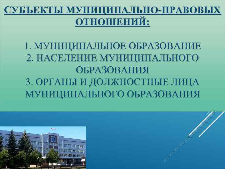 СУБЪЕКТЫ МУНИЦИПАЛЬНО-ПРАВОВЫХ ОТНОШЕНИЙ: 1. МУНИЦИПАЛЬНОЕ ОБРАЗОВАНИЕ 2. НАСЕЛЕНИЕ МУНИЦИПАЛЬНОГО ОБРАЗОВАНИЯ 3. ОРГАНЫ И ДОЛЖНОСТНЫЕ