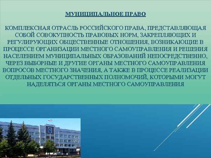 МУНИЦИПАЛЬНОЕ ПРАВО КОМПЛЕКСНАЯ ОТРАСЛЬ РОССИЙСКОГО ПРАВА, ПРЕДСТАВЛЯЮЩАЯ СОБОЙ СОВОКУПНОСТЬ ПРАВОВЫХ НОРМ, ЗАКРЕПЛЯЮЩИХ И РЕГУЛИРУЮЩИХ