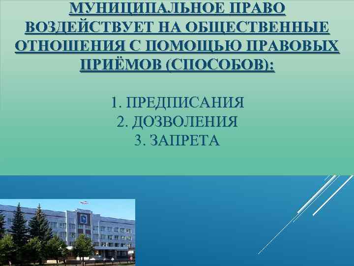 МУНИЦИПАЛЬНОЕ ПРАВО ВОЗДЕЙСТВУЕТ НА ОБЩЕСТВЕННЫЕ ОТНОШЕНИЯ С ПОМОЩЬЮ ПРАВОВЫХ ПРИЁМОВ (СПОСОБОВ): 1. ПРЕДПИСАНИЯ 2.