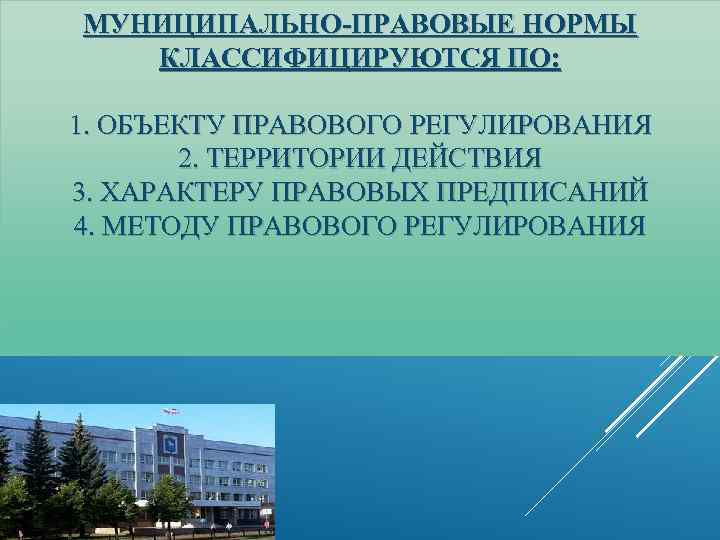 МУНИЦИПАЛЬНО-ПРАВОВЫЕ НОРМЫ КЛАССИФИЦИРУЮТСЯ ПО: 1. ОБЪЕКТУ ПРАВОВОГО РЕГУЛИРОВАНИЯ 2. ТЕРРИТОРИИ ДЕЙСТВИЯ 3. ХАРАКТЕРУ ПРАВОВЫХ