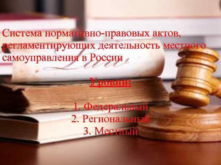 Система нормативно-правовых актов, регламентирующих деятельность местного самоуправления в России Уровни: 1. Федеральный 2. Региональный