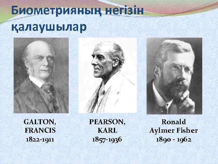 Биометрияның негізін қалаушылар GALTON, FRANCIS 1822 -1911 PEARSON, KARL 1857 -1936 Ronald Aylmer Fisher