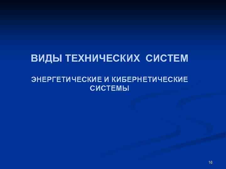 ВИДЫ ТЕХНИЧЕСКИХ СИСТЕМ ЭНЕРГЕТИЧЕСКИЕ И КИБЕРНЕТИЧЕСКИЕ СИСТЕМЫ 16 