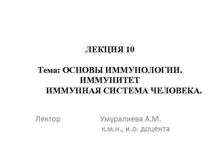 ЛЕКЦИЯ 10 Тема: ОСНОВЫ ИММУНОЛОГИИ. ИММУНИТЕТ ИММУННАЯ СИСТЕМА ЧЕЛОВЕКА. Лектор Умуралиева А. М. к.