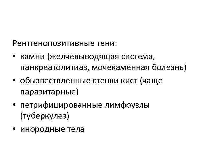Рентгенопозитивные тени: • камни (желчевыводящая система, панкреатолитиаз, мочекаменная болезнь) • обызвествленные стенки кист (чаще