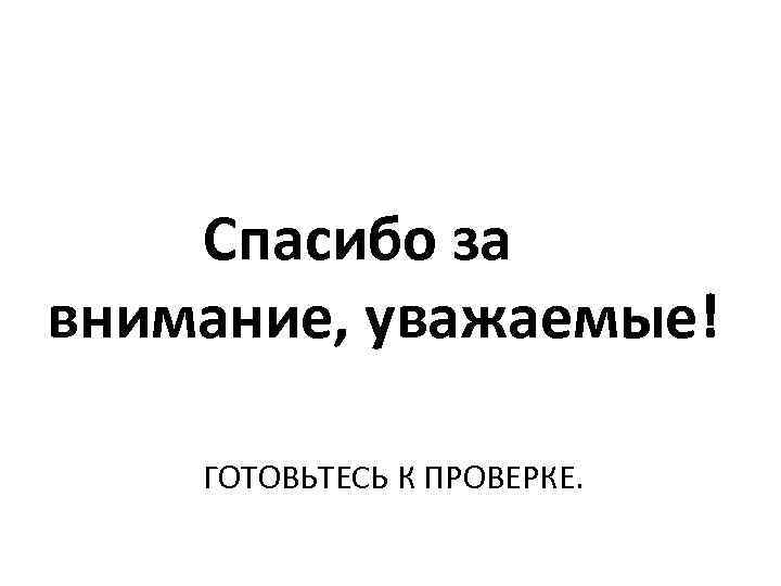 Спасибо за внимание, уважаемые! ГОТОВЬТЕСЬ К ПРОВЕРКЕ. 
