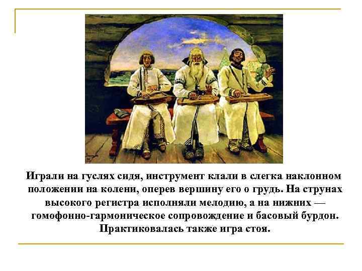 Играли на гуслях сидя, инструмент клали в слегка наклонном положении на колени, оперев вершину