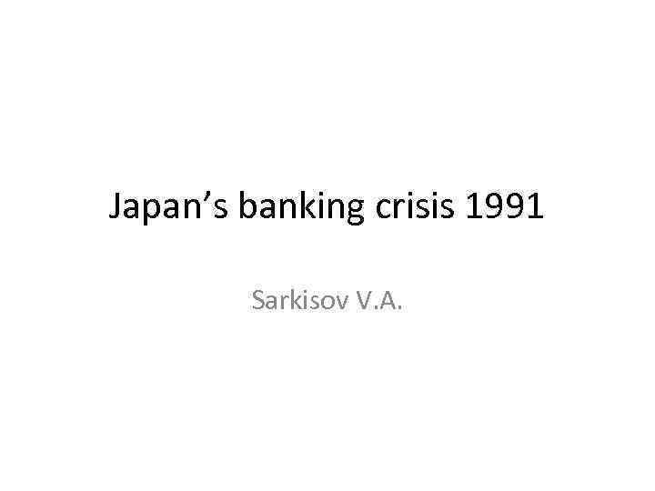 Japan’s banking crisis 1991 Sarkisov V. A. 