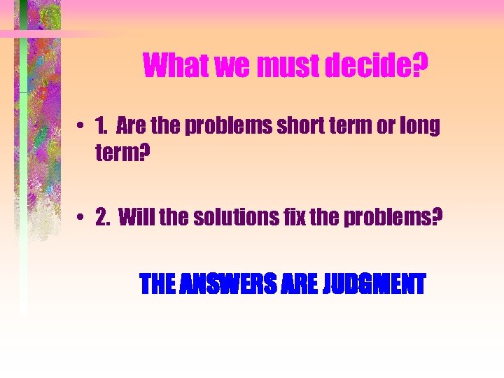 What we must decide? • 1. Are the problems short term or long term?