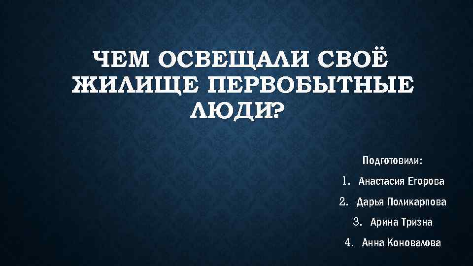 ЧЕМ ОСВЕЩАЛИ СВОЁ ЖИЛИЩЕ ПЕРВОБЫТНЫЕ ЛЮДИ? Подготовили: 1. Анастасия Егорова 2. Дарья Поликарпова 3.