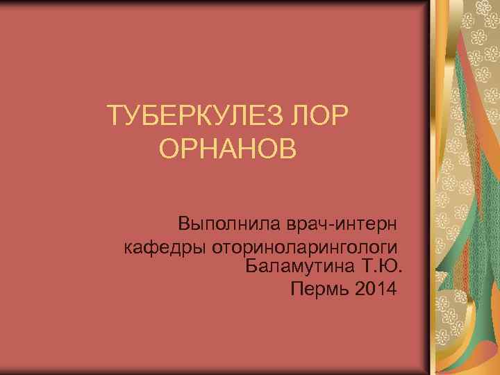 ТУБЕРКУЛЕЗ ЛОР ОРНАНОВ Выполнила врач-интерн кафедры оториноларингологи Баламутина Т. Ю. Пермь 2014 
