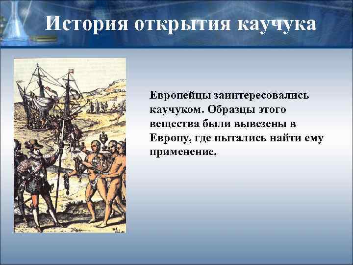 История открытия каучука Европейцы заинтересовались каучуком. Образцы этого вещества были вывезены в Европу, где
