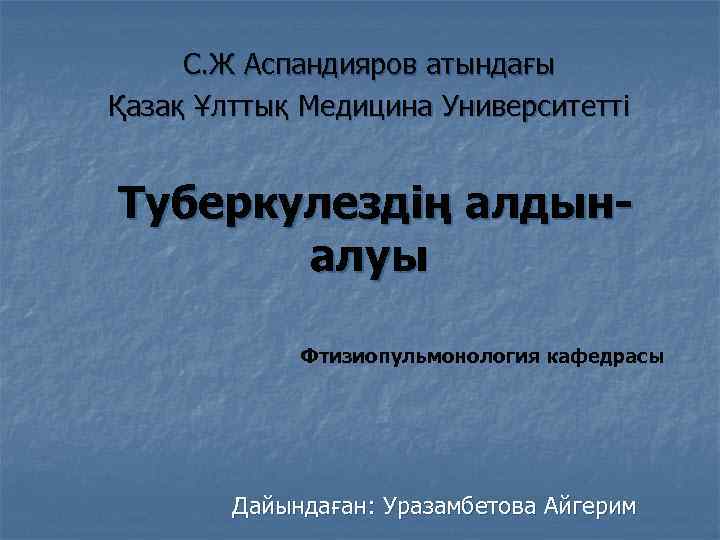 С. Ж Аспандияров атындағы Қазақ Ұлттық Медицина Университетті Туберкулездің алдыналуы Фтизиопульмонология кафедрасы Дайындаған: Уразамбетова