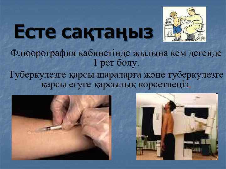 Есте сақтаңыз Флюорография кабинетінде жылына кем дегенде 1 рет болу. Туберкулезге қарсы шараларға және