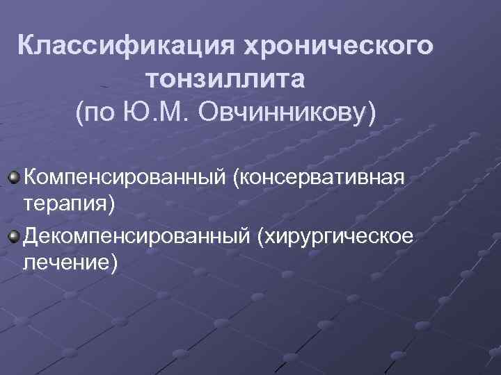 Классификация хронического тонзиллита (по Ю. М. Овчинникову) Компенсированный (консервативная терапия) Декомпенсированный (хирургическое лечение) 