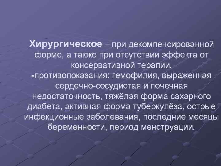 Хирургическое – при декомпенсированной форме, а также при отсутствии эффекта от консервативной терапии. -противопоказания: