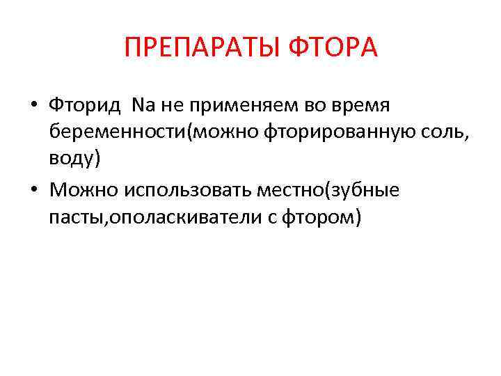 ПРЕПАРАТЫ ФТОРА • Фторид Na не применяем во время беременности(можно фторированную соль, воду) •