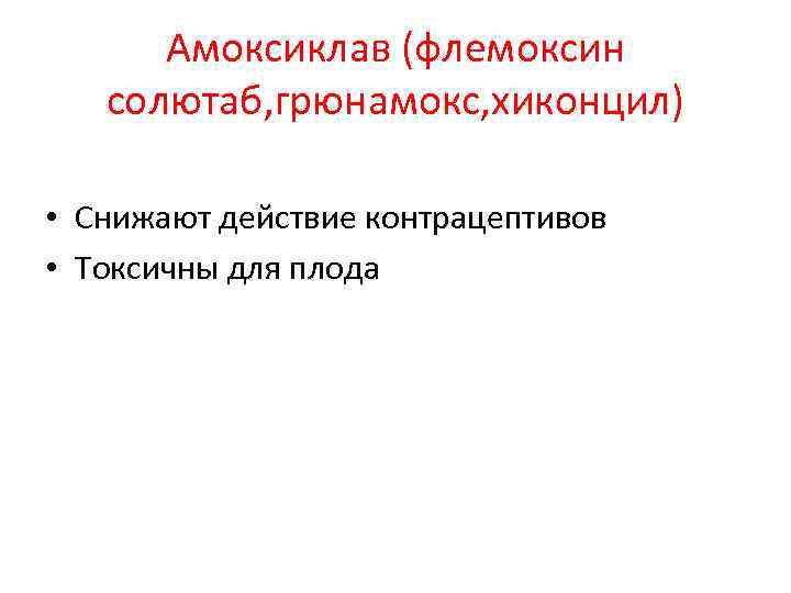 Амоксиклав (флемоксин солютаб, грюнамокс, хиконцил) • Снижают действие контрацептивов • Токсичны для плода 