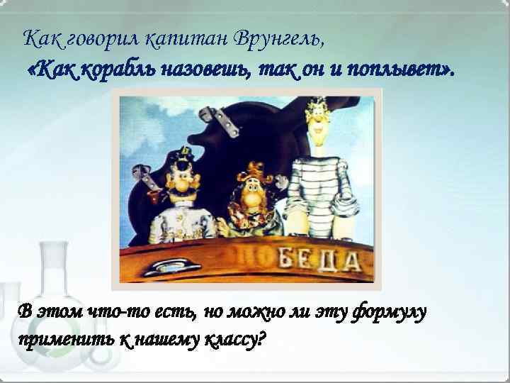Как говорил капитан Врунгель, «Как корабль назовешь, так он и поплывет» . В этом