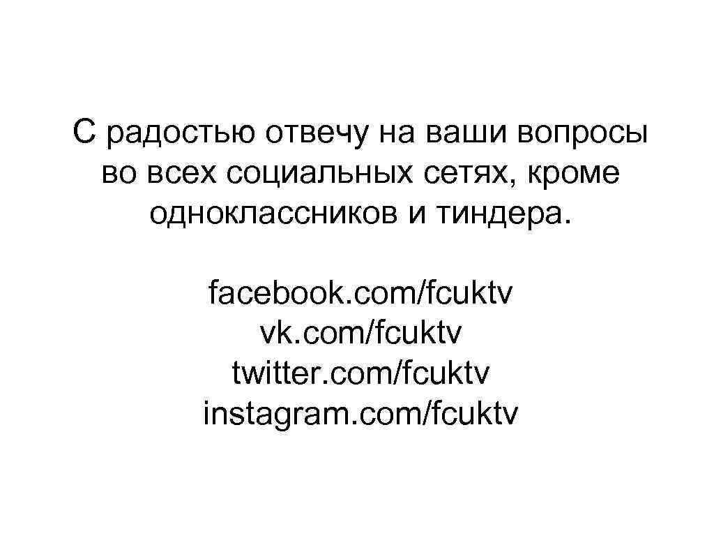 С радостью отвечу на ваши вопросы во всех социальных сетях, кроме одноклассников и тиндера.