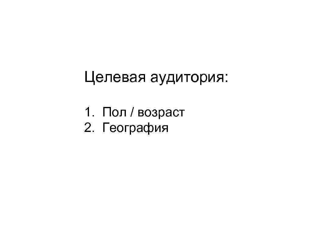 Целевая аудитория: 1. Пол / возраст 2. География 